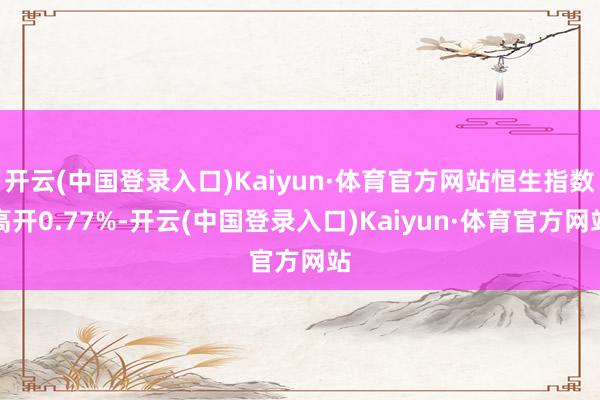 开云(中国登录入口)Kaiyun·体育官方网站恒生指数高开0.77%-开云(中国登录入口)Kaiyun·体育官方网站