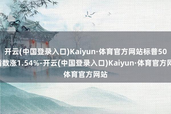 开云(中国登录入口)Kaiyun·体育官方网站标普500指数涨1.54%-开云(中国登录入口)Kaiyun·体育官方网站