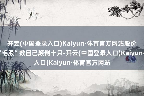 开云(中国登录入口)Kaiyun·体育官方网站股价曾跌破1元的“毛股”数目已颠倒十只-开云(中国登录入口)Kaiyun·体育官方网站