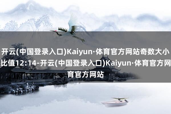 开云(中国登录入口)Kaiyun·体育官方网站奇数大小总比值12:14-开云(中国登录入口)Kaiyun·体育官方网站