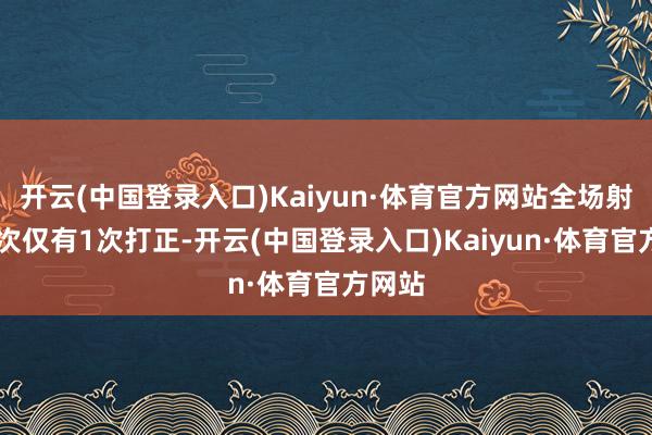 开云(中国登录入口)Kaiyun·体育官方网站全场射门11次仅有1次打正-开云(中国登录入口)Kaiyun·体育官方网站