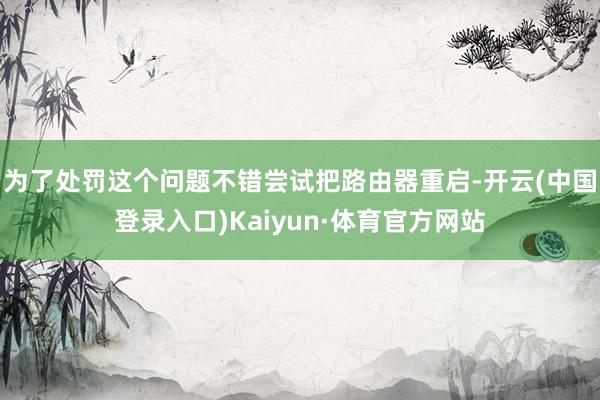 为了处罚这个问题不错尝试把路由器重启-开云(中国登录入口)Kaiyun·体育官方网站