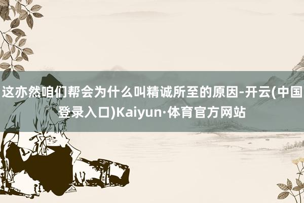 这亦然咱们帮会为什么叫精诚所至的原因-开云(中国登录入口)Kaiyun·体育官方网站