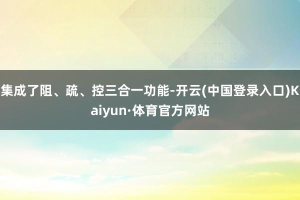 集成了阻、疏、控三合一功能-开云(中国登录入口)Kaiyun·体育官方网站