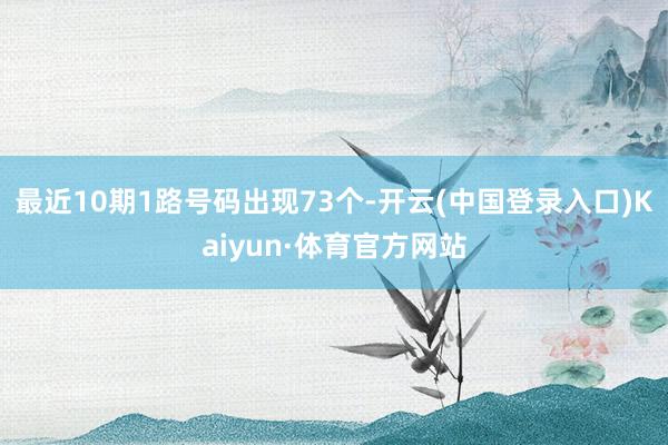 最近10期1路号码出现73个-开云(中国登录入口)Kaiyun·体育官方网站