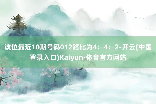 该位最近10期号码012路比为4：4：2-开云(中国登录入口)Kaiyun·体育官方网站