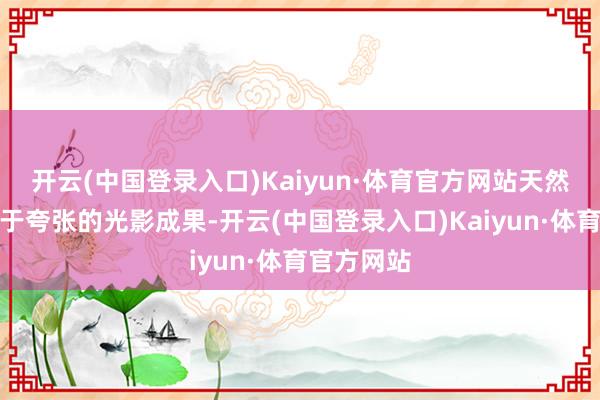 开云(中国登录入口)Kaiyun·体育官方网站天然并莫得过于夸张的光影成果-开云(中国登录入口)Kaiyun·体育官方网站