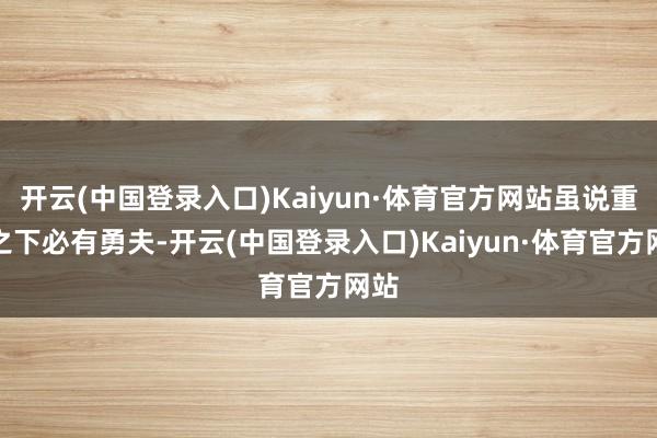 开云(中国登录入口)Kaiyun·体育官方网站虽说重赏之下必有勇夫-开云(中国登录入口)Kaiyun·体育官方网站