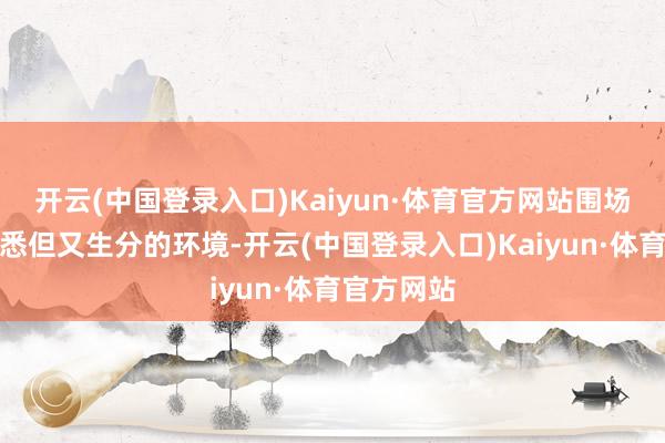 开云(中国登录入口)Kaiyun·体育官方网站围场是一个熟悉但又生分的环境-开云(中国登录入口)Kaiyun·体育官方网站