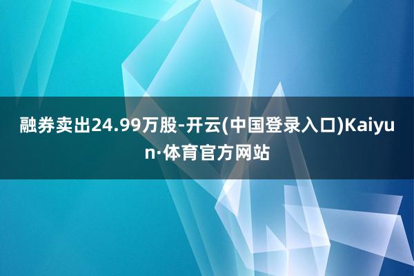 融券卖出24.99万股-开云(中国登录入口)Kaiyun·体育官方网站