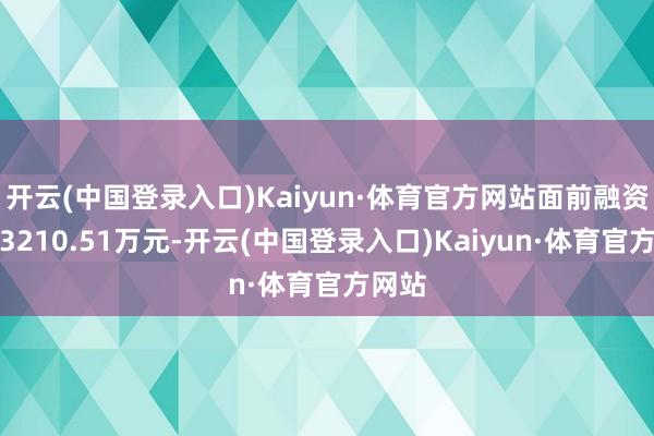 开云(中国登录入口)Kaiyun·体育官方网站面前融资余额3210.51万元-开云(中国登录入口)Kaiyun·体育官方网站