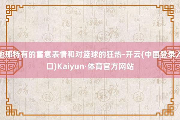 他那特有的蓄意表情和对篮球的狂热-开云(中国登录入口)Kaiyun·体育官方网站