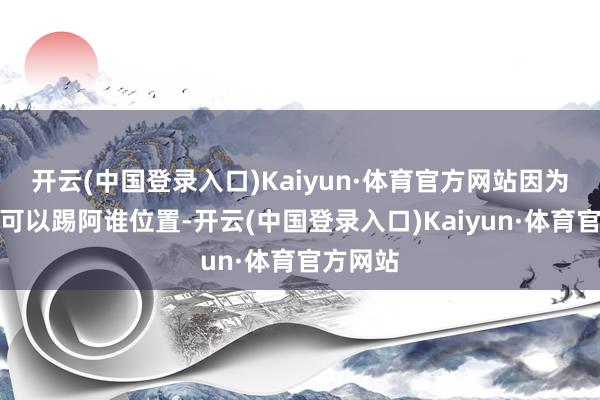 开云(中国登录入口)Kaiyun·体育官方网站因为他确乎可以踢阿谁位置-开云(中国登录入口)Kaiyun·体育官方网站