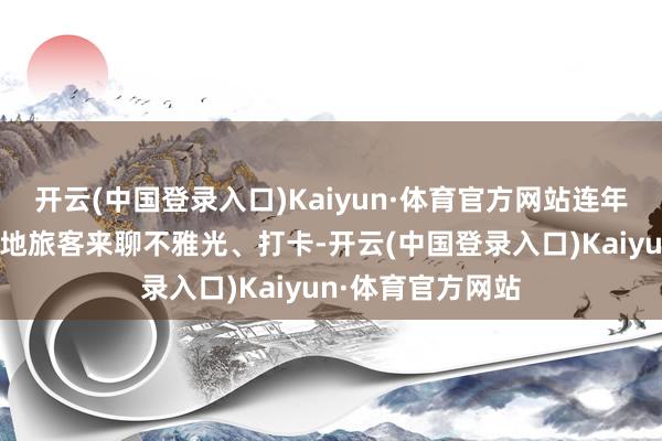 开云(中国登录入口)Kaiyun·体育官方网站连年来深深眩惑着各地旅客来聊不雅光、打卡-开云(中国登录入口)Kaiyun·体育官方网站