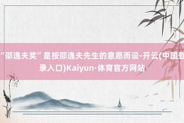 “邵逸夫奖”是按邵逸夫先生的意愿而设-开云(中国登录入口)Kaiyun·体育官方网站