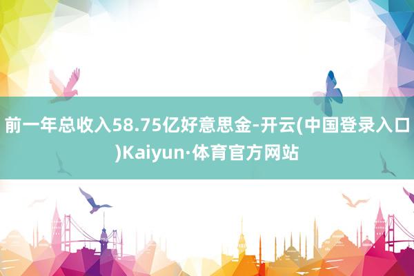 前一年总收入58.75亿好意思金-开云(中国登录入口)Kaiyun·体育官方网站