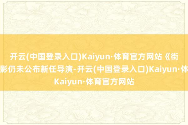 开云(中国登录入口)Kaiyun·体育官方网站《街头霸王》电影仍未公布新任导演-开云(中国登录入口)Kaiyun·体育官方网站