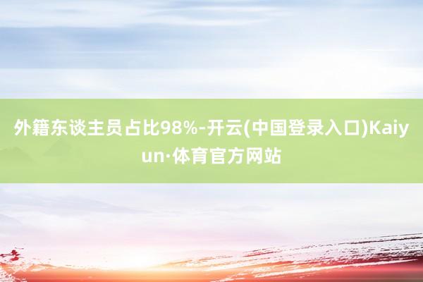 外籍东谈主员占比98%-开云(中国登录入口)Kaiyun·体育官方网站