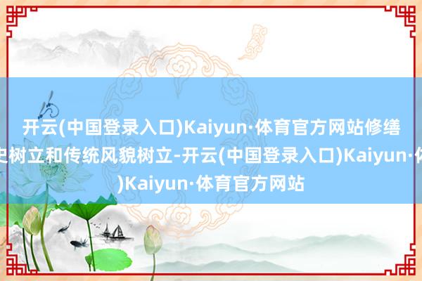 开云(中国登录入口)Kaiyun·体育官方网站修缮了文物、历史树立和传统风貌树立-开云(中国登录入口)Kaiyun·体育官方网站