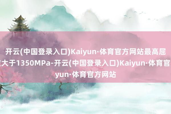 开云(中国登录入口)Kaiyun·体育官方网站最高屈服强度大于1350MPa-开云(中国登录入口)Kaiyun·体育官方网站