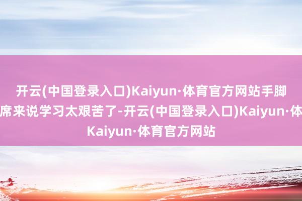 开云(中国登录入口)Kaiyun·体育官方网站手脚一个菜鸟西席来说学习太艰苦了-开云(中国登录入口)Kaiyun·体育官方网站