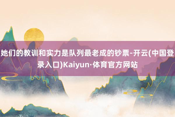 她们的教训和实力是队列最老成的钞票-开云(中国登录入口)Kaiyun·体育官方网站