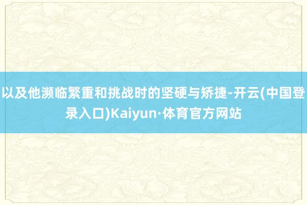 以及他濒临繁重和挑战时的坚硬与矫捷-开云(中国登录入口)Kaiyun·体育官方网站