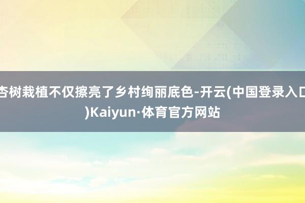 杏树栽植不仅擦亮了乡村绚丽底色-开云(中国登录入口)Kaiyun·体育官方网站