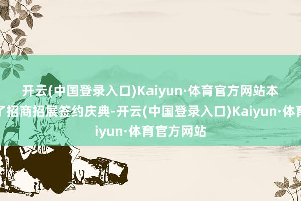 开云(中国登录入口)Kaiyun·体育官方网站　　本日还举行了招商招展签约庆典-开云(中国登录入口)Kaiyun·体育官方网站