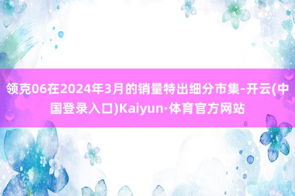 领克06在2024年3月的销量特出细分市集-开云(中国登录入口)Kaiyun·体育官方网站