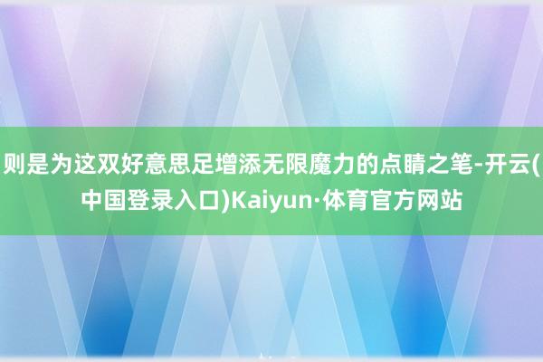 则是为这双好意思足增添无限魔力的点睛之笔-开云(中国登录入口)Kaiyun·体育官方网站