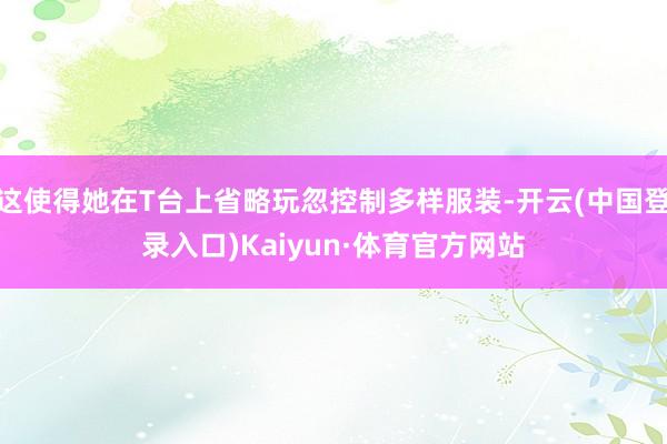 这使得她在T台上省略玩忽控制多样服装-开云(中国登录入口)Kaiyun·体育官方网站