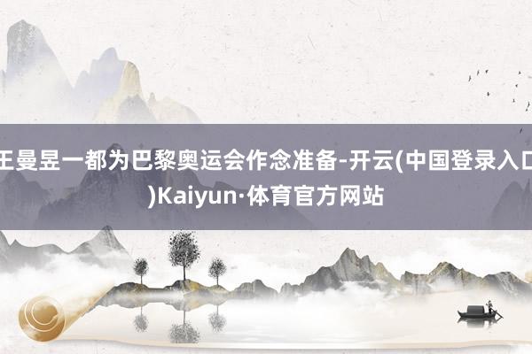 王曼昱一都为巴黎奥运会作念准备-开云(中国登录入口)Kaiyun·体育官方网站