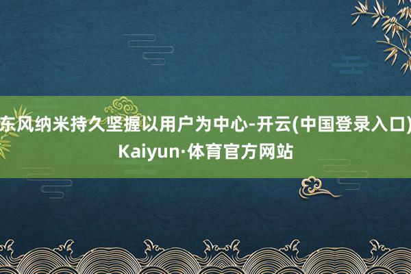 东风纳米持久坚握以用户为中心-开云(中国登录入口)Kaiyun·体育官方网站