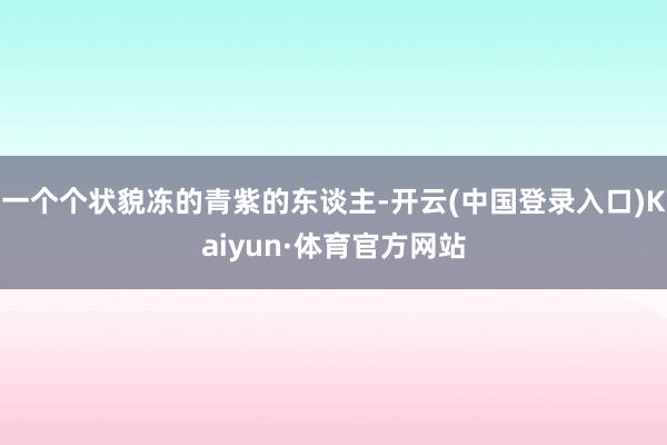 一个个状貌冻的青紫的东谈主-开云(中国登录入口)Kaiyun·体育官方网站