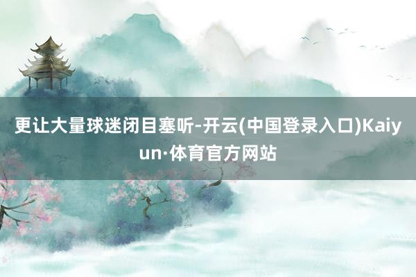 更让大量球迷闭目塞听-开云(中国登录入口)Kaiyun·体育官方网站