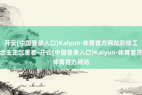 开云(中国登录入口)Kaiyun·体育官方网站彩绘工东说念主正沉重着-开云(中国登录入口)Kaiyun·体育官方网站