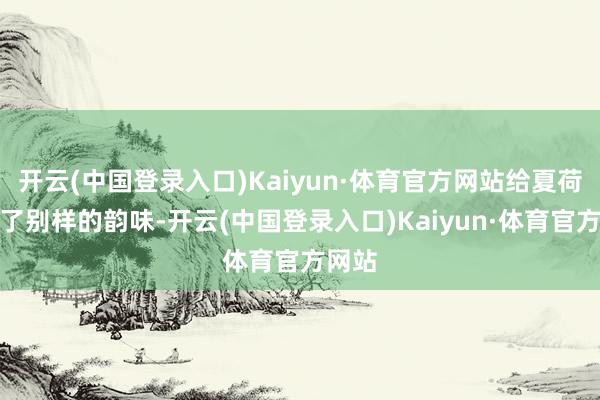 开云(中国登录入口)Kaiyun·体育官方网站给夏荷增添了别样的韵味-开云(中国登录入口)Kaiyun·体育官方网站