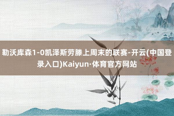 勒沃库森1-0凯泽斯劳滕上周末的联赛-开云(中国登录入口)Kaiyun·体育官方网站