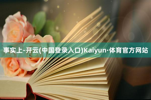 事实上-开云(中国登录入口)Kaiyun·体育官方网站