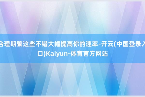 合理期骗这些不错大幅提高你的速率-开云(中国登录入口)Kaiyun·体育官方网站