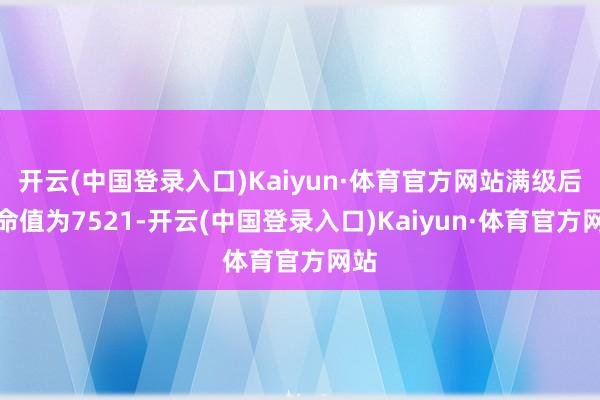 开云(中国登录入口)Kaiyun·体育官方网站满级后人命值为7521-开云(中国登录入口)Kaiyun·体育官方网站