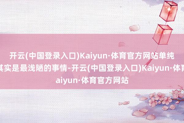 开云(中国登录入口)Kaiyun·体育官方网站单纯的活下去其实是最浅陋的事情-开云(中国登录入口)Kaiyun·体育官方网站