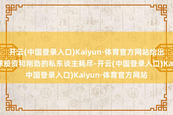 开云(中国登录入口)Kaiyun·体育官方网站给出的意义是牢固的全球投资和刚劲的私东谈主耗尽-开云(中国登录入口)Kaiyun·体育官方网站