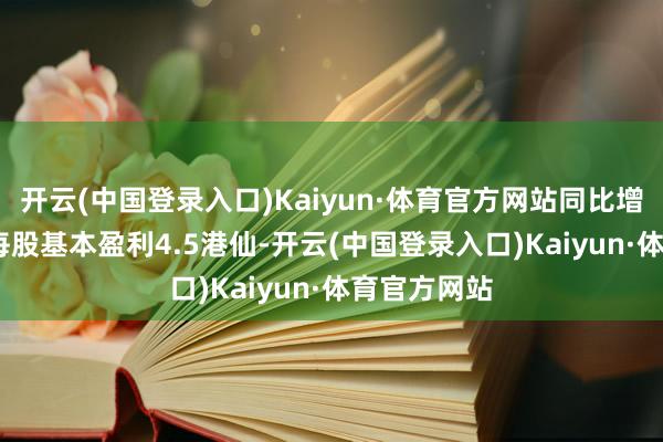 开云(中国登录入口)Kaiyun·体育官方网站同比增长0.4%；每股基本盈利4.5港仙-开云(中国登录入口)Kaiyun·体育官方网站