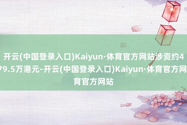 开云(中国登录入口)Kaiyun·体育官方网站涉资约4679.5万港元-开云(中国登录入口)Kaiyun·体育官方网站