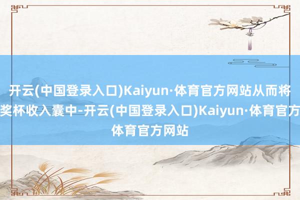 开云(中国登录入口)Kaiyun·体育官方网站从而将冠军奖杯收入囊中-开云(中国登录入口)Kaiyun·体育官方网站