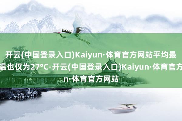 开云(中国登录入口)Kaiyun·体育官方网站平均最高气温也仅为27°C-开云(中国登录入口)Kaiyun·体育官方网站