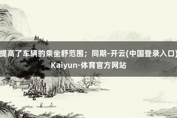 提高了车辆的乘坐舒范围；同期-开云(中国登录入口)Kaiyun·体育官方网站