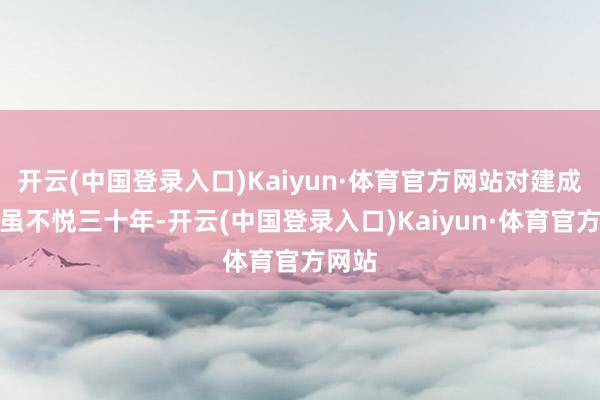 开云(中国登录入口)Kaiyun·体育官方网站对建成手艺虽不悦三十年-开云(中国登录入口)Kaiyun·体育官方网站